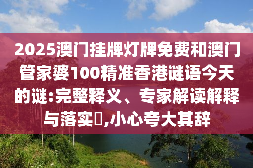 2025澳门挂牌灯牌免费和澳门管家婆100精准香港谜语今天的谜:完整释义、专家解读解释与落实,小心夸大其辞